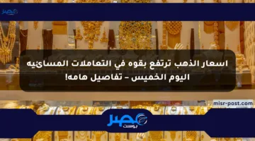 أسعار الذهب ترتفع بقوة في التعاملات المسائية اليوم الخميس – تفاصيل هامة!